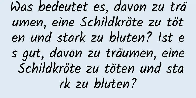 Was bedeutet es, davon zu träumen, eine Schildkröte zu töten und stark zu bluten? Ist es gut, davon zu träumen, eine Schildkröte zu töten und stark zu bluten?