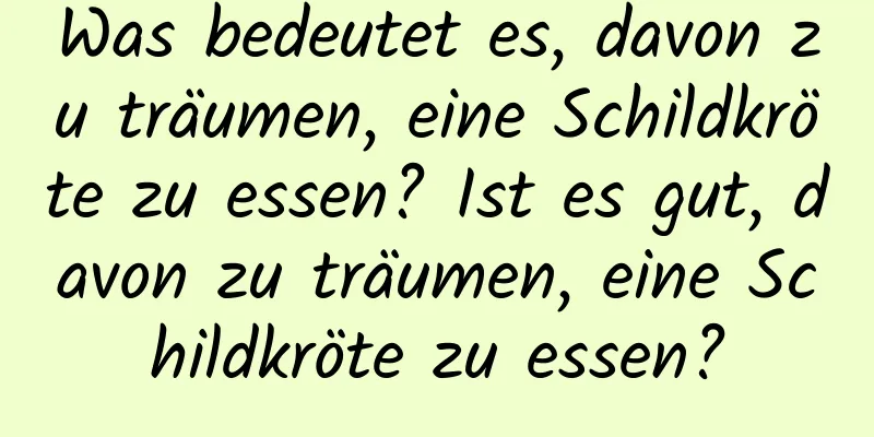 Was bedeutet es, davon zu träumen, eine Schildkröte zu essen? Ist es gut, davon zu träumen, eine Schildkröte zu essen?