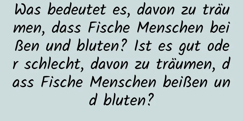 Was bedeutet es, davon zu träumen, dass Fische Menschen beißen und bluten? Ist es gut oder schlecht, davon zu träumen, dass Fische Menschen beißen und bluten?