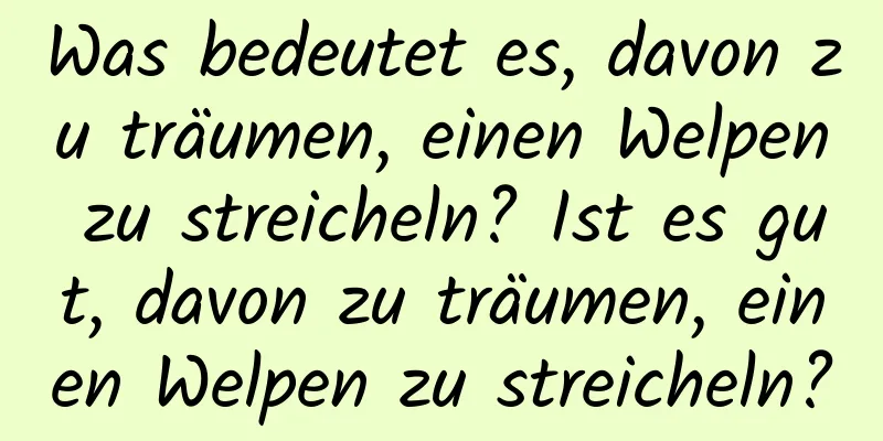 Was bedeutet es, davon zu träumen, einen Welpen zu streicheln? Ist es gut, davon zu träumen, einen Welpen zu streicheln?