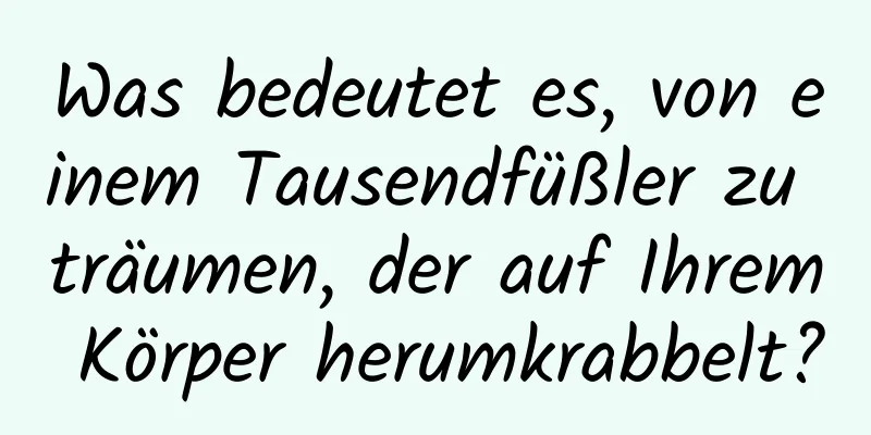 Was bedeutet es, von einem Tausendfüßler zu träumen, der auf Ihrem Körper herumkrabbelt?