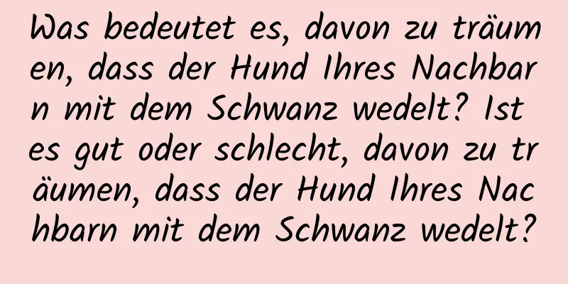 Was bedeutet es, davon zu träumen, dass der Hund Ihres Nachbarn mit dem Schwanz wedelt? Ist es gut oder schlecht, davon zu träumen, dass der Hund Ihres Nachbarn mit dem Schwanz wedelt?