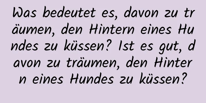 Was bedeutet es, davon zu träumen, den Hintern eines Hundes zu küssen? Ist es gut, davon zu träumen, den Hintern eines Hundes zu küssen?