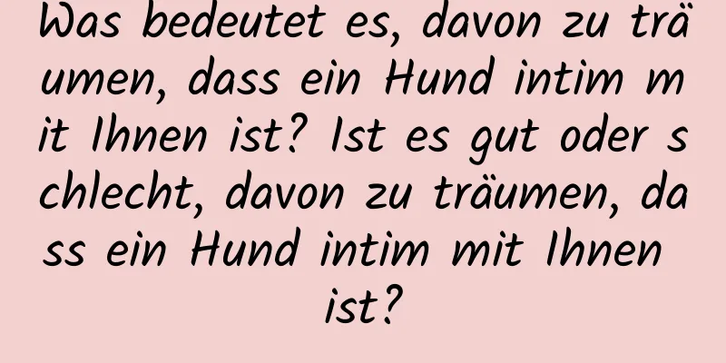 Was bedeutet es, davon zu träumen, dass ein Hund intim mit Ihnen ist? Ist es gut oder schlecht, davon zu träumen, dass ein Hund intim mit Ihnen ist?