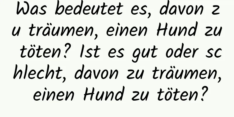 Was bedeutet es, davon zu träumen, einen Hund zu töten? Ist es gut oder schlecht, davon zu träumen, einen Hund zu töten?