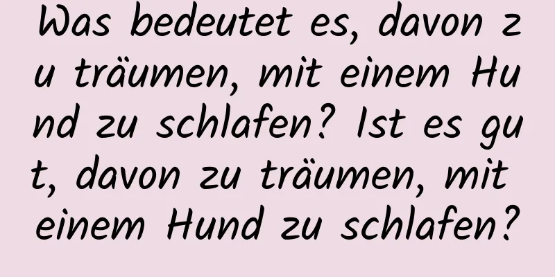 Was bedeutet es, davon zu träumen, mit einem Hund zu schlafen? Ist es gut, davon zu träumen, mit einem Hund zu schlafen?