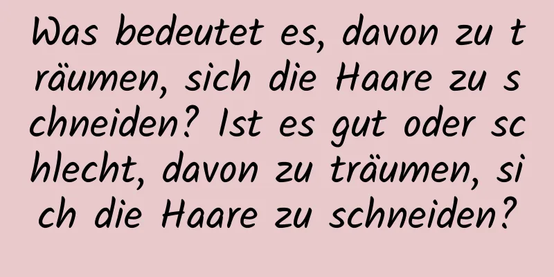 Was bedeutet es, davon zu träumen, sich die Haare zu schneiden? Ist es gut oder schlecht, davon zu träumen, sich die Haare zu schneiden?