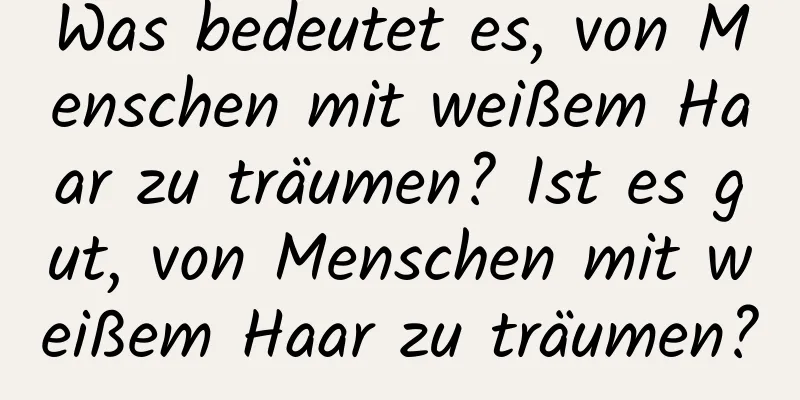 Was bedeutet es, von Menschen mit weißem Haar zu träumen? Ist es gut, von Menschen mit weißem Haar zu träumen?