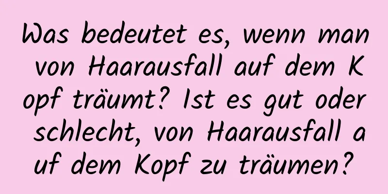 Was bedeutet es, wenn man von Haarausfall auf dem Kopf träumt? Ist es gut oder schlecht, von Haarausfall auf dem Kopf zu träumen?