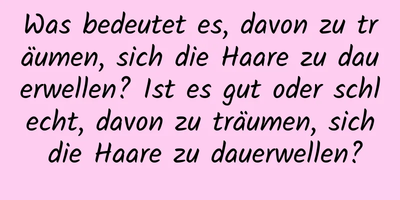 Was bedeutet es, davon zu träumen, sich die Haare zu dauerwellen? Ist es gut oder schlecht, davon zu träumen, sich die Haare zu dauerwellen?