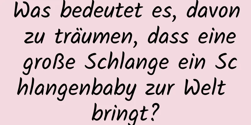 Was bedeutet es, davon zu träumen, dass eine große Schlange ein Schlangenbaby zur Welt bringt?