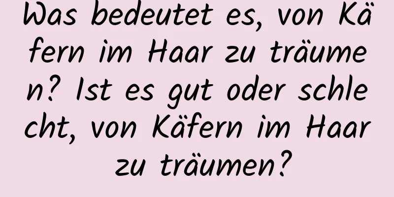 Was bedeutet es, von Käfern im Haar zu träumen? Ist es gut oder schlecht, von Käfern im Haar zu träumen?