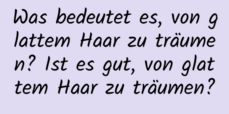 Was bedeutet es, von glattem Haar zu träumen? Ist es gut, von glattem Haar zu träumen?