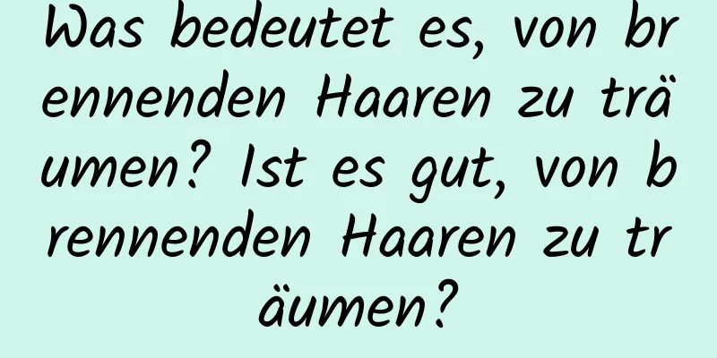 Was bedeutet es, von brennenden Haaren zu träumen? Ist es gut, von brennenden Haaren zu träumen?