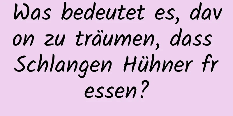 Was bedeutet es, davon zu träumen, dass Schlangen Hühner fressen?