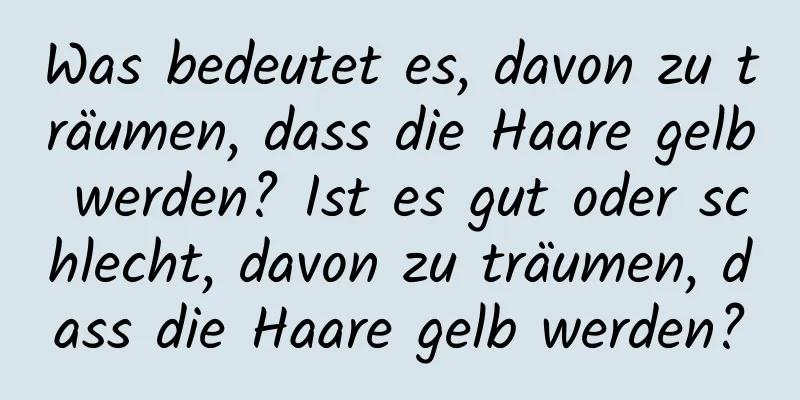 Was bedeutet es, davon zu träumen, dass die Haare gelb werden? Ist es gut oder schlecht, davon zu träumen, dass die Haare gelb werden?