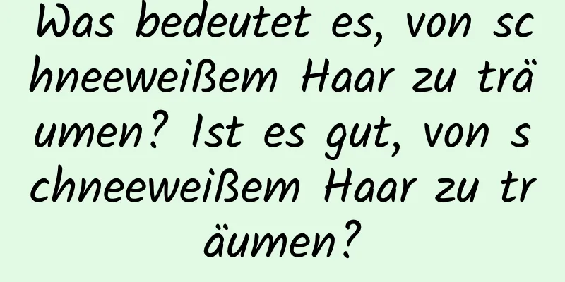 Was bedeutet es, von schneeweißem Haar zu träumen? Ist es gut, von schneeweißem Haar zu träumen?