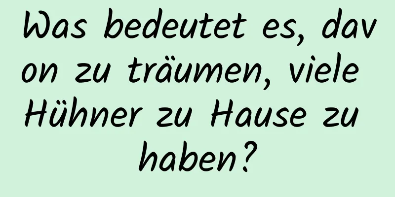 Was bedeutet es, davon zu träumen, viele Hühner zu Hause zu haben?