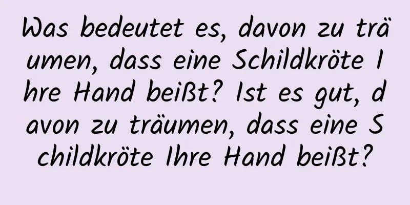 Was bedeutet es, davon zu träumen, dass eine Schildkröte Ihre Hand beißt? Ist es gut, davon zu träumen, dass eine Schildkröte Ihre Hand beißt?