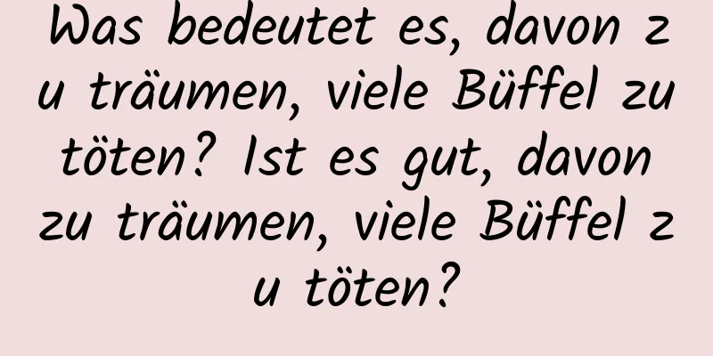 Was bedeutet es, davon zu träumen, viele Büffel zu töten? Ist es gut, davon zu träumen, viele Büffel zu töten?