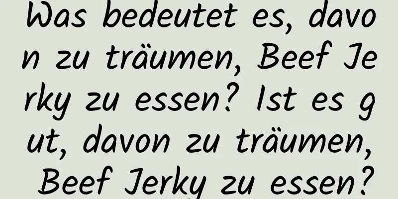 Was bedeutet es, davon zu träumen, Beef Jerky zu essen? Ist es gut, davon zu träumen, Beef Jerky zu essen?