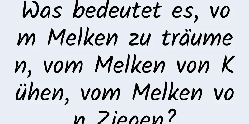 Was bedeutet es, vom Melken zu träumen, vom Melken von Kühen, vom Melken von Ziegen?