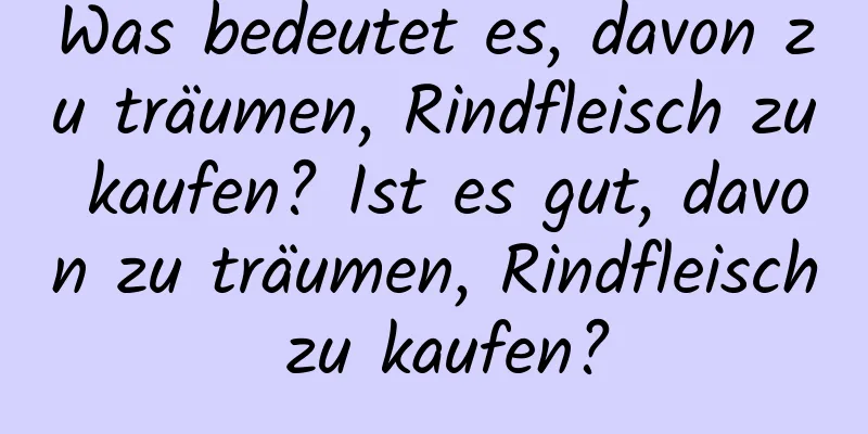 Was bedeutet es, davon zu träumen, Rindfleisch zu kaufen? Ist es gut, davon zu träumen, Rindfleisch zu kaufen?