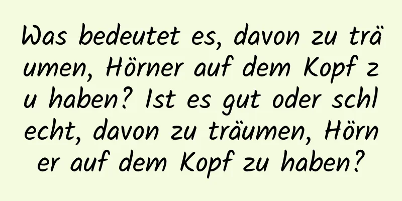 Was bedeutet es, davon zu träumen, Hörner auf dem Kopf zu haben? Ist es gut oder schlecht, davon zu träumen, Hörner auf dem Kopf zu haben?