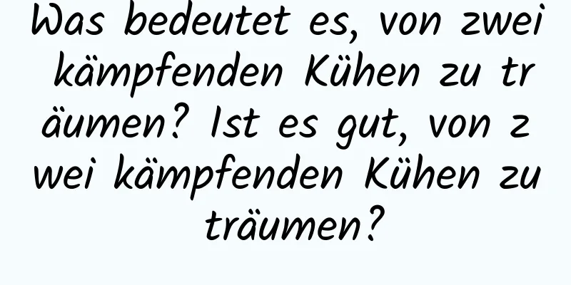 Was bedeutet es, von zwei kämpfenden Kühen zu träumen? Ist es gut, von zwei kämpfenden Kühen zu träumen?