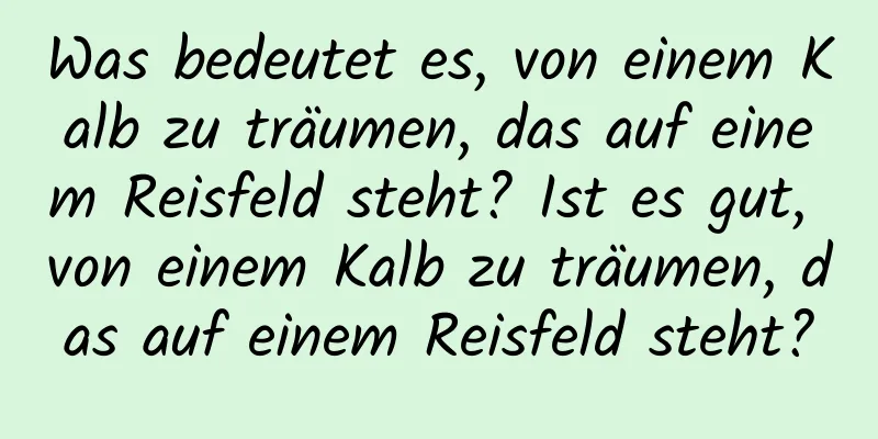 Was bedeutet es, von einem Kalb zu träumen, das auf einem Reisfeld steht? Ist es gut, von einem Kalb zu träumen, das auf einem Reisfeld steht?