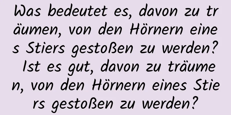 Was bedeutet es, davon zu träumen, von den Hörnern eines Stiers gestoßen zu werden? Ist es gut, davon zu träumen, von den Hörnern eines Stiers gestoßen zu werden?