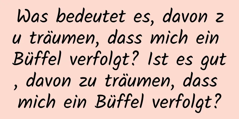 Was bedeutet es, davon zu träumen, dass mich ein Büffel verfolgt? Ist es gut, davon zu träumen, dass mich ein Büffel verfolgt?