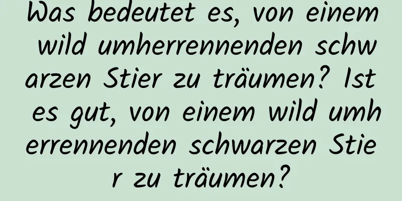 Was bedeutet es, von einem wild umherrennenden schwarzen Stier zu träumen? Ist es gut, von einem wild umherrennenden schwarzen Stier zu träumen?