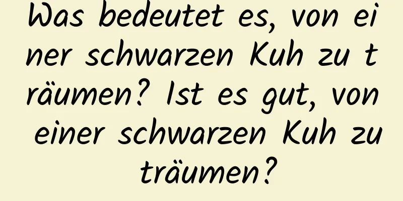 Was bedeutet es, von einer schwarzen Kuh zu träumen? Ist es gut, von einer schwarzen Kuh zu träumen?