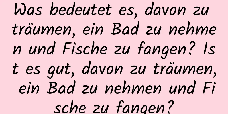 Was bedeutet es, davon zu träumen, ein Bad zu nehmen und Fische zu fangen? Ist es gut, davon zu träumen, ein Bad zu nehmen und Fische zu fangen?