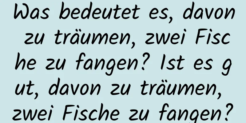 Was bedeutet es, davon zu träumen, zwei Fische zu fangen? Ist es gut, davon zu träumen, zwei Fische zu fangen?