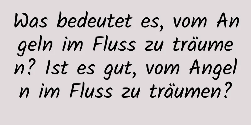 Was bedeutet es, vom Angeln im Fluss zu träumen? Ist es gut, vom Angeln im Fluss zu träumen?