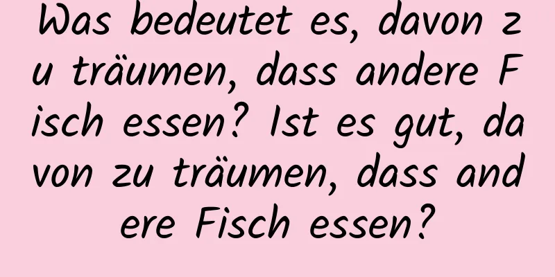 Was bedeutet es, davon zu träumen, dass andere Fisch essen? Ist es gut, davon zu träumen, dass andere Fisch essen?