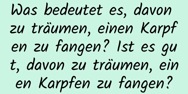 Was bedeutet es, davon zu träumen, einen Karpfen zu fangen? Ist es gut, davon zu träumen, einen Karpfen zu fangen?