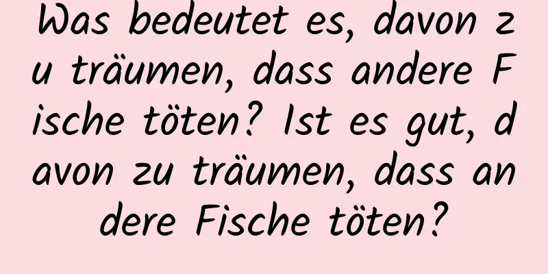 Was bedeutet es, davon zu träumen, dass andere Fische töten? Ist es gut, davon zu träumen, dass andere Fische töten?