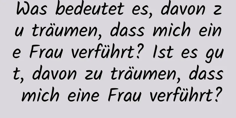 Was bedeutet es, davon zu träumen, dass mich eine Frau verführt? Ist es gut, davon zu träumen, dass mich eine Frau verführt?