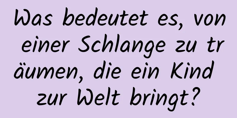 Was bedeutet es, von einer Schlange zu träumen, die ein Kind zur Welt bringt?