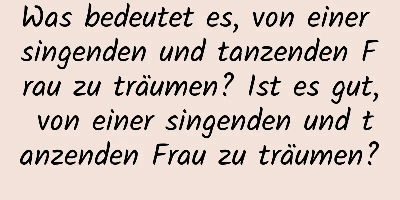 Was bedeutet es, von einer singenden und tanzenden Frau zu träumen? Ist es gut, von einer singenden und tanzenden Frau zu träumen?