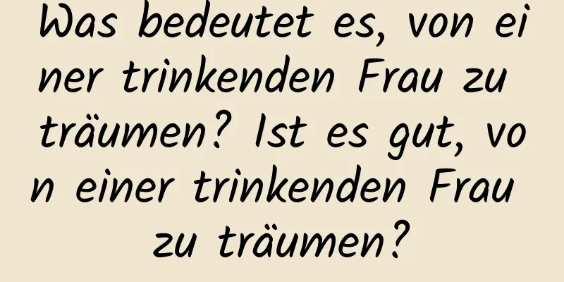 Was bedeutet es, von einer trinkenden Frau zu träumen? Ist es gut, von einer trinkenden Frau zu träumen?