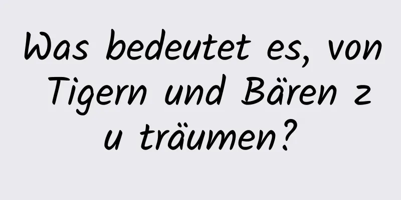 Was bedeutet es, von Tigern und Bären zu träumen?