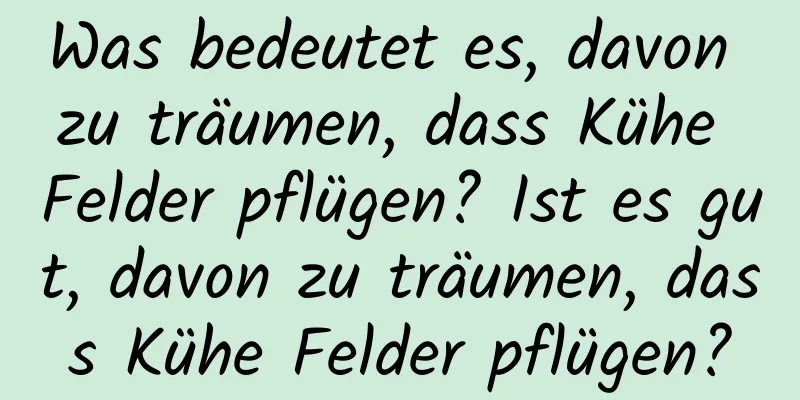 Was bedeutet es, davon zu träumen, dass Kühe Felder pflügen? Ist es gut, davon zu träumen, dass Kühe Felder pflügen?