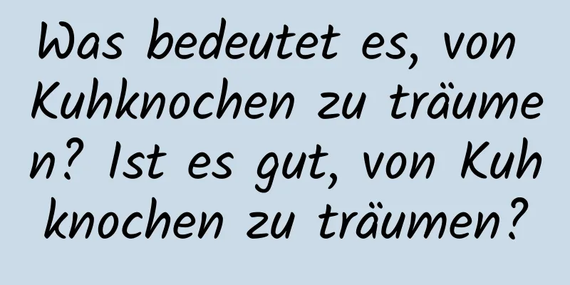 Was bedeutet es, von Kuhknochen zu träumen? Ist es gut, von Kuhknochen zu träumen?