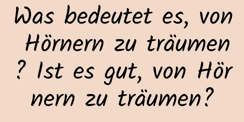 Was bedeutet es, von Hörnern zu träumen? Ist es gut, von Hörnern zu träumen?