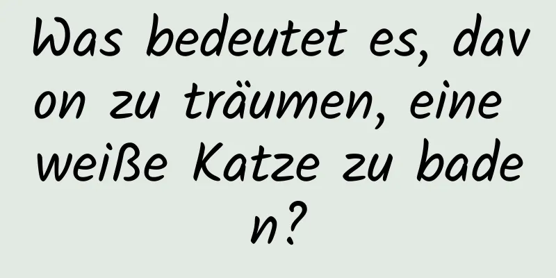 Was bedeutet es, davon zu träumen, eine weiße Katze zu baden?