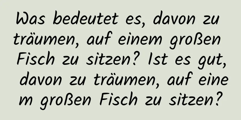 Was bedeutet es, davon zu träumen, auf einem großen Fisch zu sitzen? Ist es gut, davon zu träumen, auf einem großen Fisch zu sitzen?